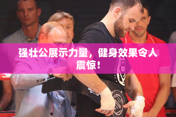 强壮公展示力量，健身效果令人震惊！