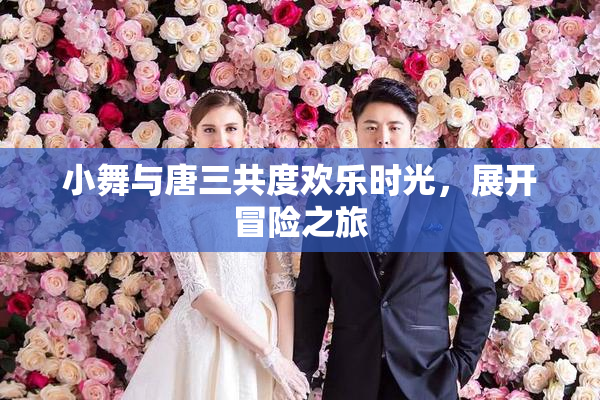 小舞与唐三共度欢乐时光，展开冒险之旅