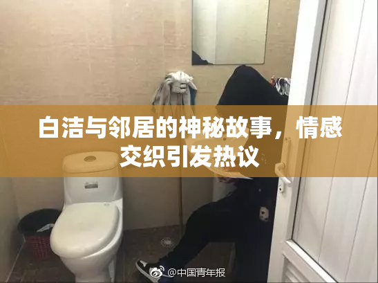 白洁与邻居的神秘故事，情感交织引发热议