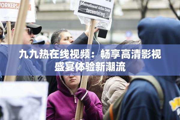 九九热在线视频：畅享高清影视盛宴体验新潮流