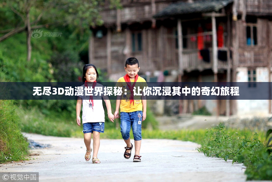 无尽3D动漫世界探秘：让你沉浸其中的奇幻旅程
