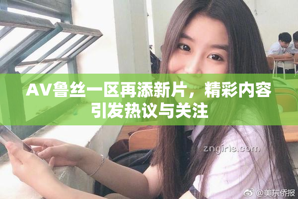 AV鲁丝一区再添新片，精彩内容引发热议与关注