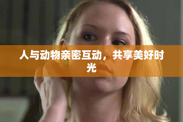 人与动物亲密互动，共享美好时光