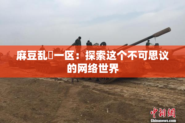 麻豆乱婬一区：探索这个不可思议的网络世界