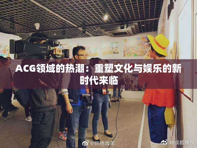 ACG领域的热潮：重塑文化与娱乐的新时代来临