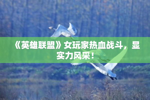 《英雄联盟》女玩家热血战斗，显实力风采！