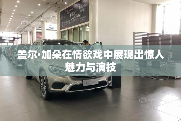 盖尔·加朵在情欲戏中展现出惊人魅力与演技