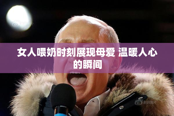 女人喂奶时刻展现母爱 温暖人心的瞬间