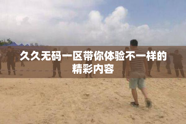 久久无码一区带你体验不一样的精彩内容