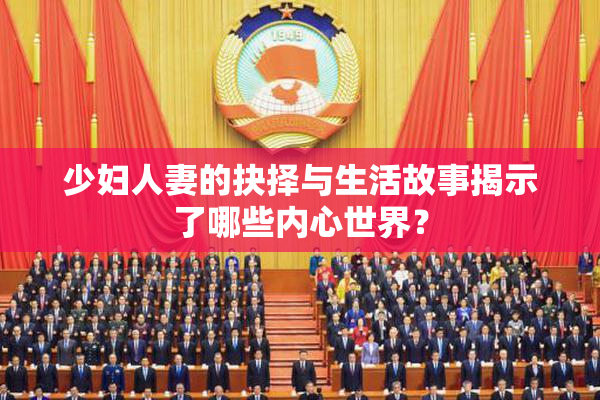 少妇人妻的抉择与生活故事揭示了哪些内心世界？