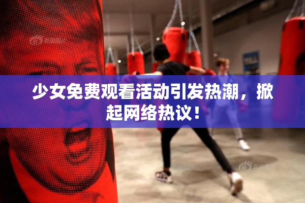 少女免费观看活动引发热潮，掀起网络热议！