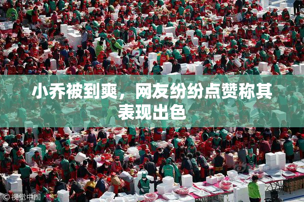 小乔被到爽，网友纷纷点赞称其表现出色