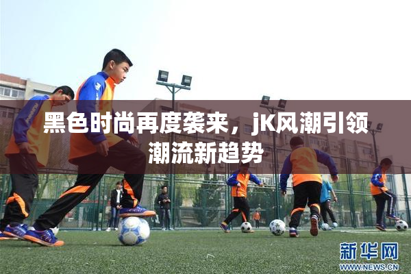 黑色时尚再度袭来，jK风潮引领潮流新趋势
