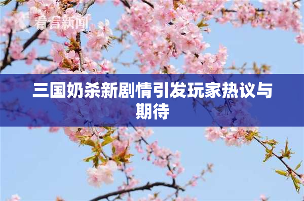 三国奶杀新剧情引发玩家热议与期待