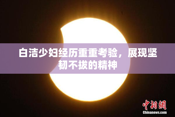 白洁少妇经历重重考验，展现坚韧不拔的精神
