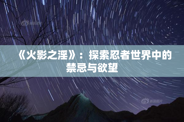 《火影之淫》：探索忍者世界中的禁忌与欲望