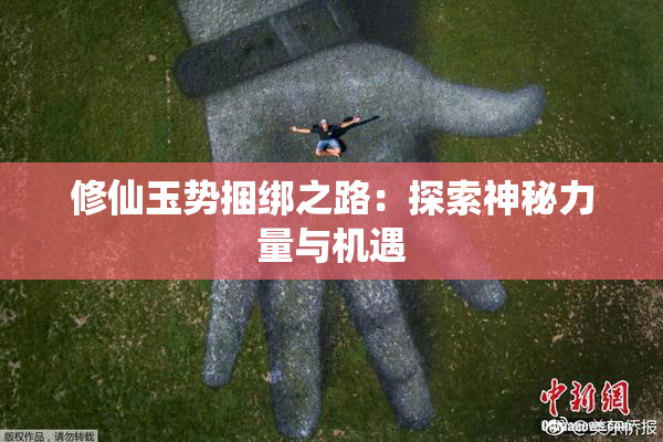 修仙玉势捆绑之路：探索神秘力量与机遇
