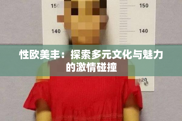 性欧美丰：探索多元文化与魅力的激情碰撞