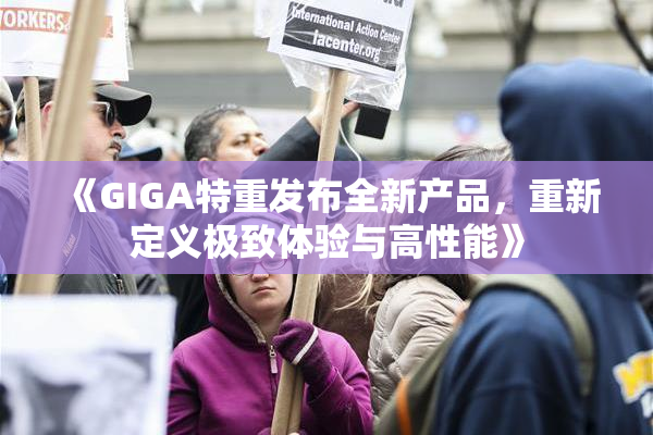 《GIGA特重发布全新产品，重新定义极致体验与高性能》