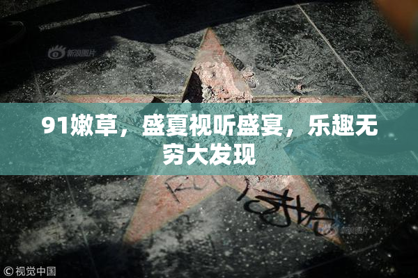 91嫩草，盛夏视听盛宴，乐趣无穷大发现