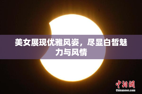 美女展现优雅风姿，尽显白皙魅力与风情