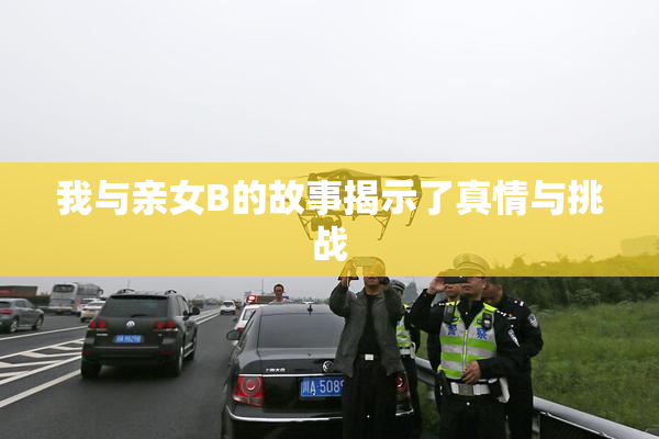 我与亲女B的故事揭示了真情与挑战