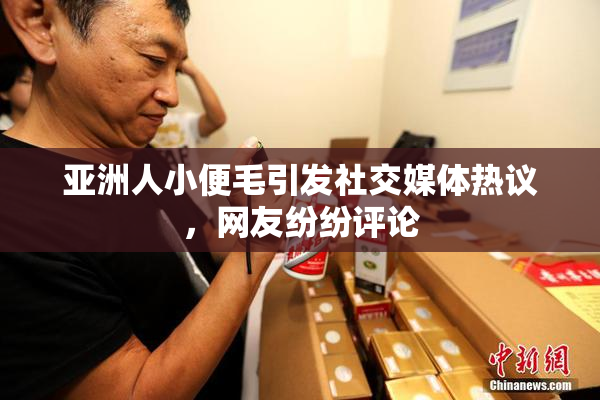 亚洲人小便毛引发社交媒体热议，网友纷纷评论