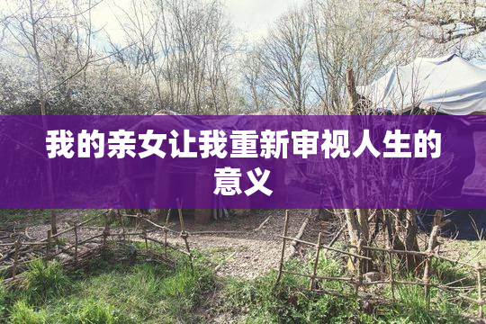 我的亲女让我重新审视人生的意义