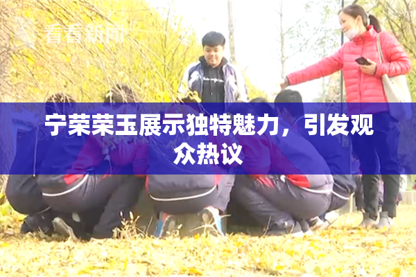 宁荣荣玉展示独特魅力，引发观众热议