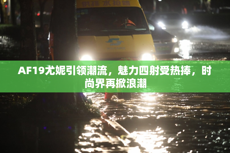 AF19尤妮引领潮流，魅力四射受热捧，时尚界再掀浪潮