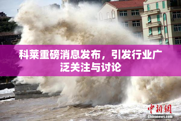 科莱重磅消息发布，引发行业广泛关注与讨论