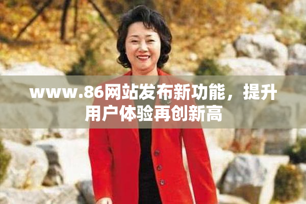 www.86网站发布新功能，提升用户体验再创新高