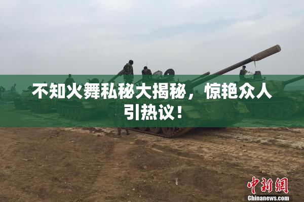 不知火舞私秘大揭秘，惊艳众人引热议！