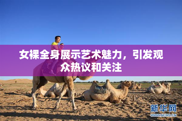 女裸全身展示艺术魅力，引发观众热议和关注