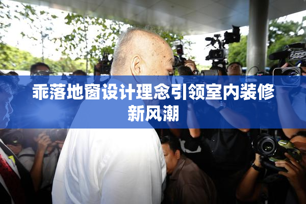 乖落地窗设计理念引领室内装修新风潮