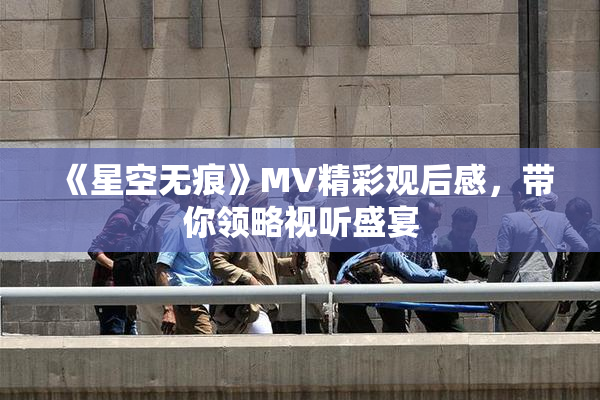 《星空无痕》MV精彩观后感，带你领略视听盛宴