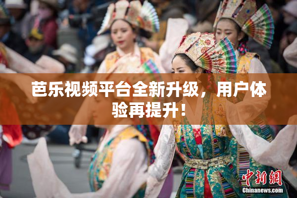 芭乐视频平台全新升级，用户体验再提升！