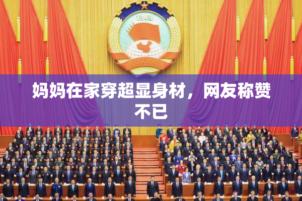 妈妈在家穿超显身材，网友称赞不已