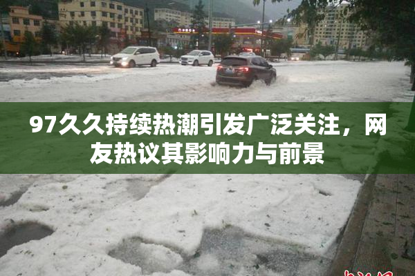 97久久持续热潮引发广泛关注，网友热议其影响力与前景