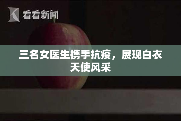 三名女医生携手抗疫，展现白衣天使风采
