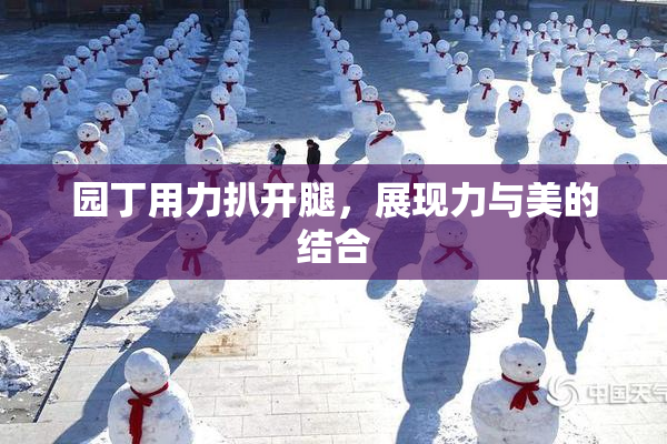园丁用力扒开腿，展现力与美的结合