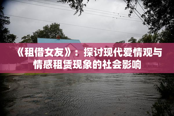 《租借女友》：探讨现代爱情观与情感租赁现象的社会影响