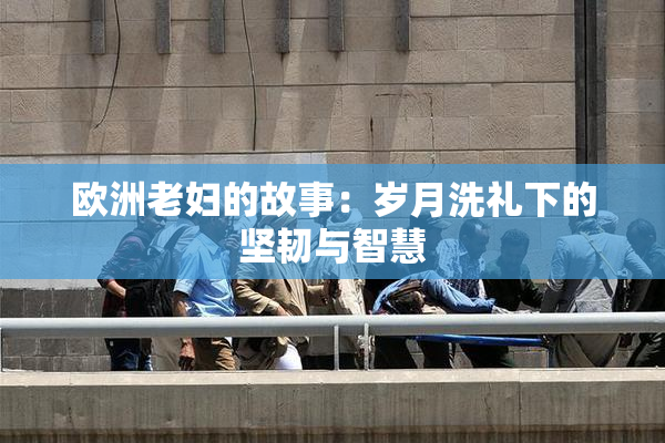 欧洲老妇的故事：岁月洗礼下的坚韧与智慧