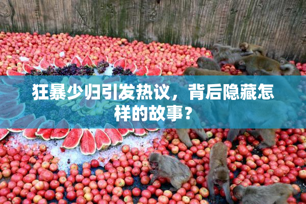 狂暴少归引发热议，背后隐藏怎样的故事？
