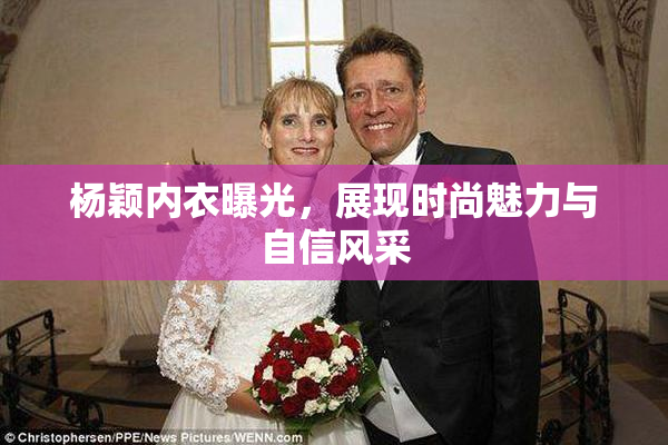 杨颖内衣曝光，展现时尚魅力与自信风采