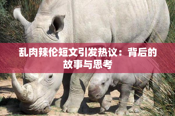乱肉辣伦短文引发热议：背后的故事与思考