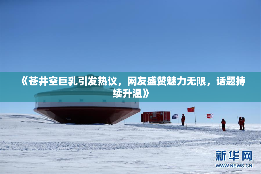 《苍井空巨乳引发热议，网友盛赞魅力无限，话题持续升温》