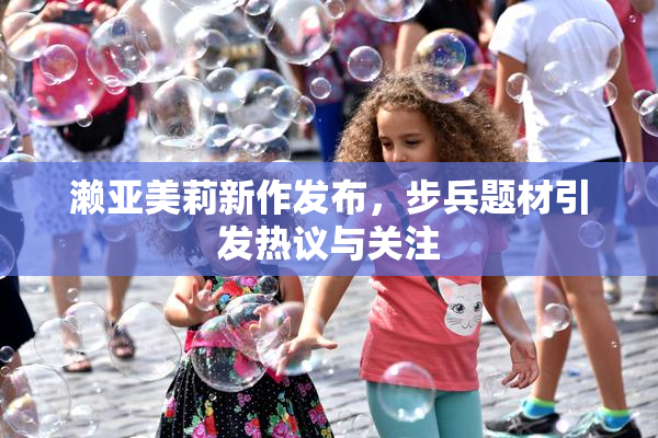 濑亚美莉新作发布，步兵题材引发热议与关注