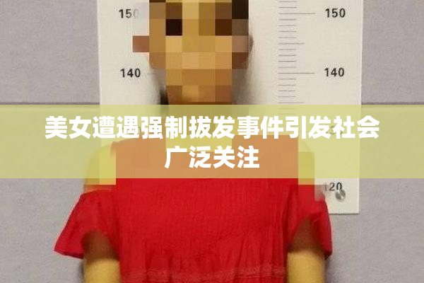 美女遭遇强制拔发事件引发社会广泛关注