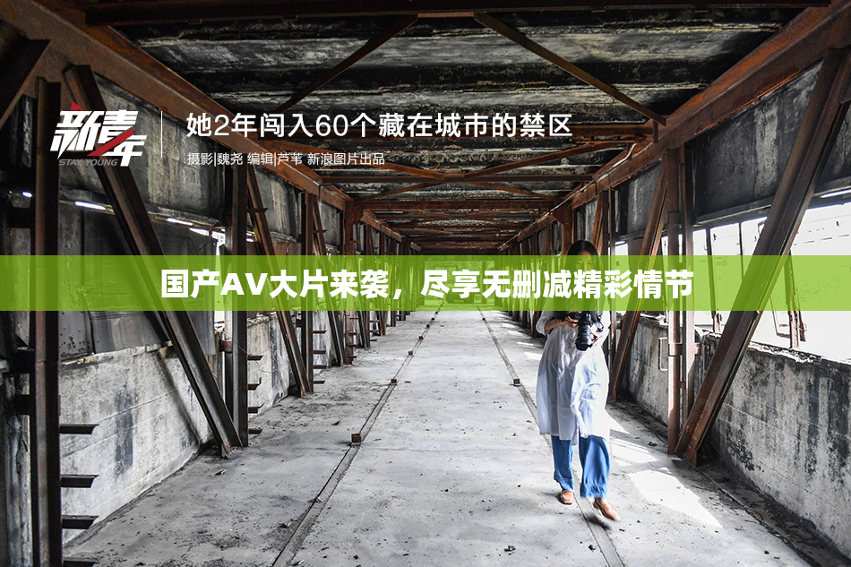 国产AV大片来袭，尽享无删减精彩情节